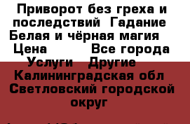 Приворот без греха и последствий. Гадание. Белая и чёрная магия. › Цена ­ 700 - Все города Услуги » Другие   . Калининградская обл.,Светловский городской округ 